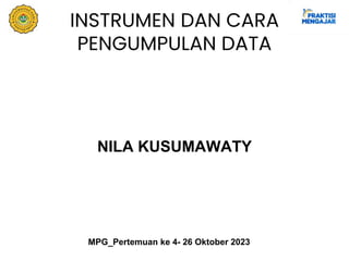 INSTRUMEN DAN CARA
PENGUMPULAN DATA
NILA KUSUMAWATY
MPG_Pertemuan ke 4- 26 Oktober 2023
 