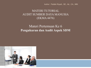 MATERI TUTORIAL
AUDIT SUMBER DAYA MANUSIA
(EKMA 4476)
Materi Pertemuan Ke 6
Pengukuran dan Audit Aspek SDM
Author : Padlah Riyadi., SE., Ak., CA., MM.
 