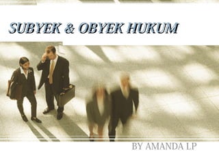 SUBYEK & OBYEK HUKUM




              BY AMANDA LP
 