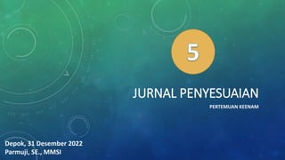 JURNAL PENYESUAIAN
PERTEMUAN KEENAM
Depok, 31 Desember 2022
Parmuji, SE., MMSI
 
