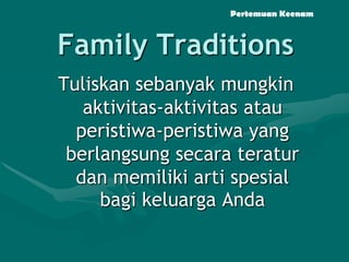 Pertemuan Keenam

Family Traditions
Tuliskan sebanyak mungkin
aktivitas-aktivitas atau
peristiwa-peristiwa yang
berlangsung secara teratur
dan memiliki arti spesial
bagi keluarga Anda

 