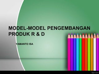 MODEL-MODEL PENGEMBANGAN
PRODUK R & D
YAMANTO ISA
 