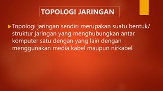 TOPOLOGI JARINGAN
Topologi jaringan sendiri merupakan suatu bentuk/
struktur jaringan yang menghubungkan antar
komputer satu dengan yang lain dengan
menggunakan media kabel maupun nirkabel
 