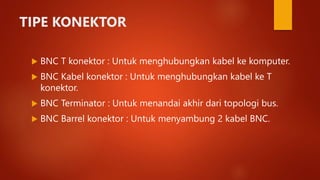 TIPE KONEKTOR
 BNC T konektor : Untuk menghubungkan kabel ke komputer.
 BNC Kabel konektor : Untuk menghubungkan kabel ke T
konektor.
 BNC Terminator : Untuk menandai akhir dari topologi bus.
 BNC Barrel konektor : Untuk menyambung 2 kabel BNC.
 