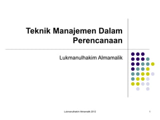 Teknik Manajemen Dalam
           Perencanaan

       Lukmanulhakim Almamalik




        Lukmanulhakim Almamalik 2012   1
 