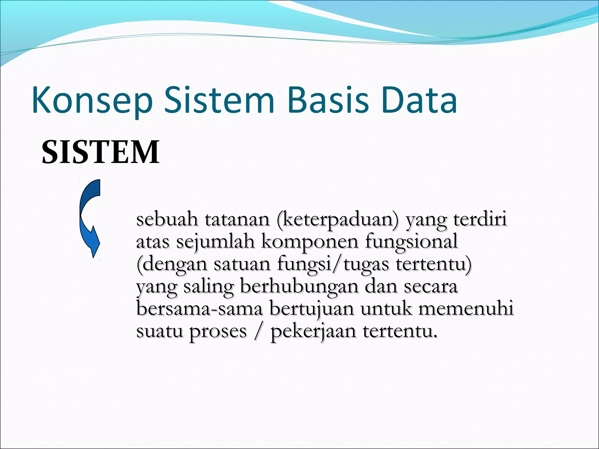 Konsep Sistem Basis Data
SISTEM
     sebuah tatanan (keterpaduan) yang terdiri
     atas sejumlah komponen fungsional
     (dengan satuan fungsi/tugas tertentu)
     yang saling berhubungan dan secara
     bersama-sama bertujuan untuk memenuhi
     suatu proses / pekerjaan tertentu.
 