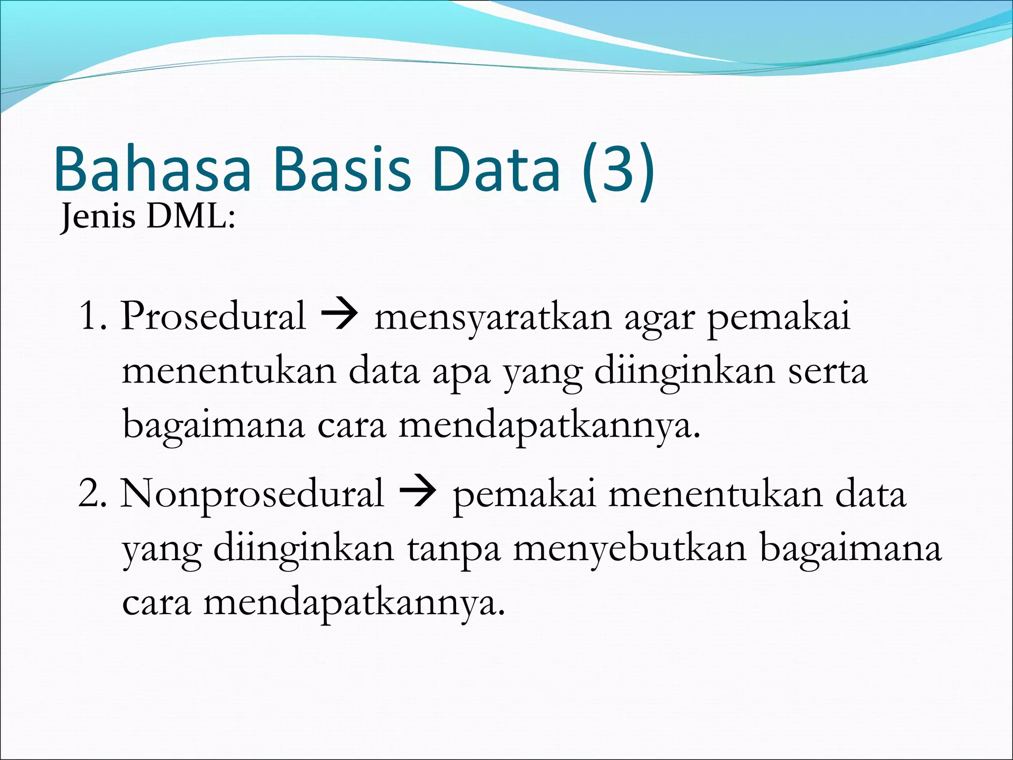 Bahasa Basis Data (3)
Jenis DML:

1. Prosedural  mensyaratkan agar pemakai
   menentukan data apa yang diinginkan serta
   bagaimana cara mendapatkannya.
2. Nonprosedural  pemakai menentukan data
   yang diinginkan tanpa menyebutkan bagaimana
   cara mendapatkannya.
 