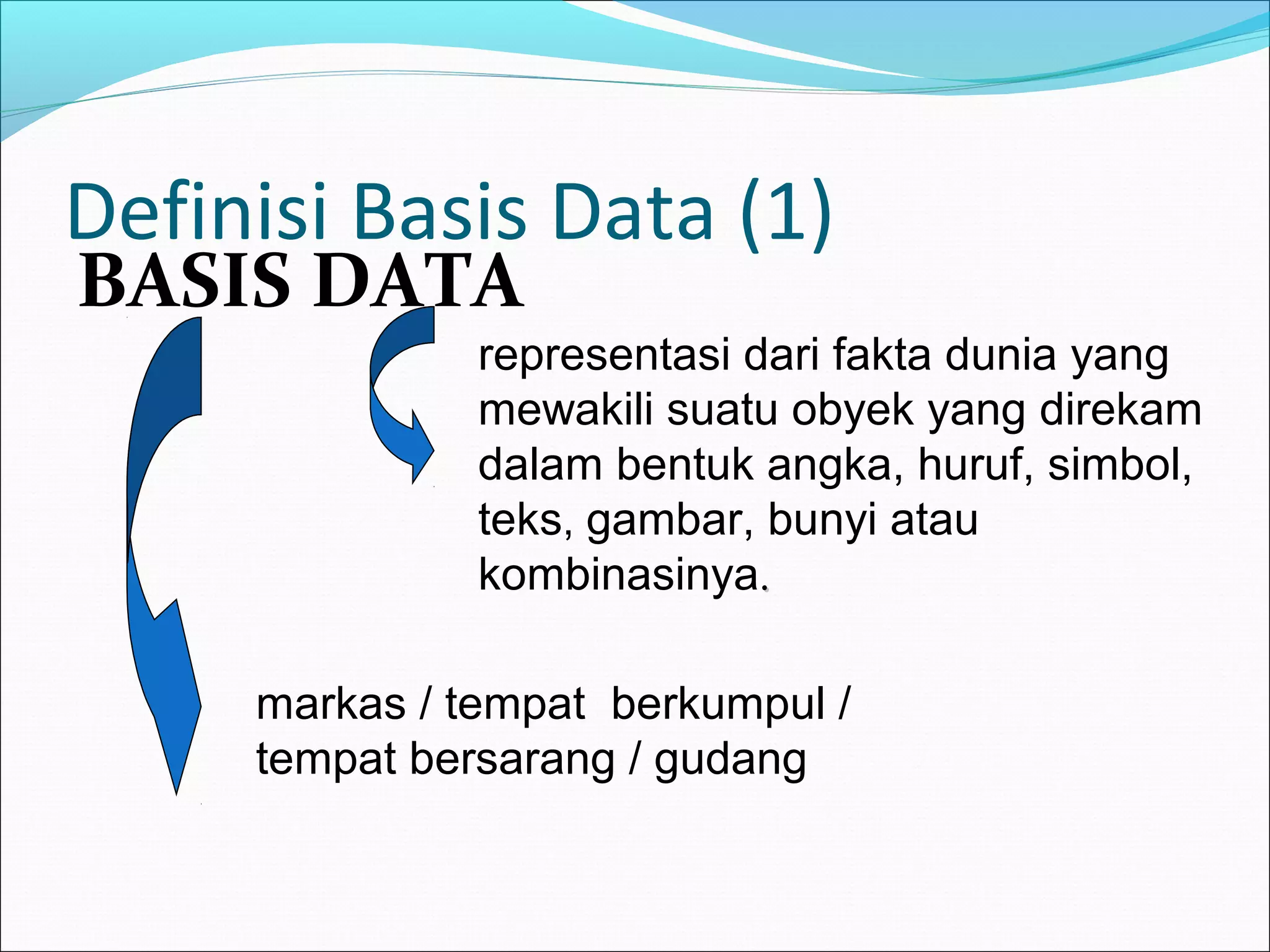Definisi Basis Data (1)
BASIS DATA
               representasi dari fakta dunia yang
               mewakili suatu obyek yang direkam
               dalam bentuk angka, huruf, simbol,
               teks, gambar, bunyi atau
               kombinasinya.

     markas / tempat berkumpul /
     tempat bersarang / gudang
 