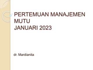PERTEMUAN MANAJEMEN
MUTU
JANUARI 2023
dr. Mardianita
 