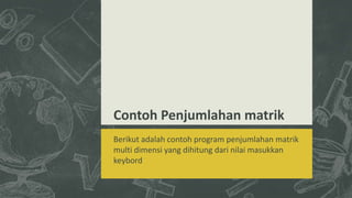 Contoh Penjumlahan matrik
Berikut adalah contoh program penjumlahan matrik
multi dimensi yang dihitung dari nilai masukkan
keybord
 