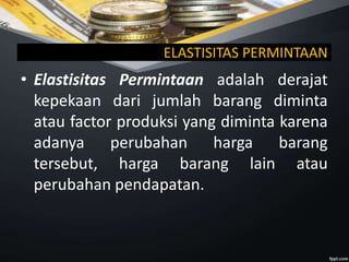 ELASTISITAS PERMINTAAN
• Elastisitas Permintaan adalah derajat
kepekaan dari jumlah barang diminta
atau factor produksi yang diminta karena
adanya perubahan harga barang
tersebut, harga barang lain atau
perubahan pendapatan.
 