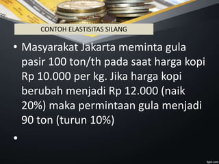 • Masyarakat Jakarta meminta gula
pasir 100 ton/th pada saat harga kopi
Rp 10.000 per kg. Jika harga kopi
berubah menjadi Rp 12.000 (naik
20%) maka permintaan gula menjadi
90 ton (turun 10%)
•
CONTOH ELASTISITAS SILANG
 
