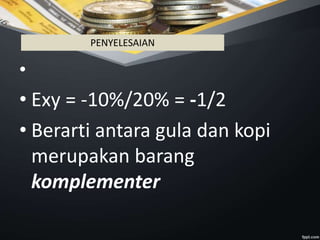 •
• Exy = -10%/20% = -1/2
• Berarti antara gula dan kopi
merupakan barang
komplementer
PENYELESAIAN
 