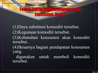 Faktor-Faktor Yang Mempengaruhi
Elastisitas Harga
(1)Daya substitusi komoditi tersebut.
(2)Kegunaan komoditi tersebut.
(3)Kebutuhan konsumen akan komoditi
tersebut.
(4)Besarnya bagian pendapatan konsumen
yang
digunakan untuk membeli komoditi
tersebut.
 