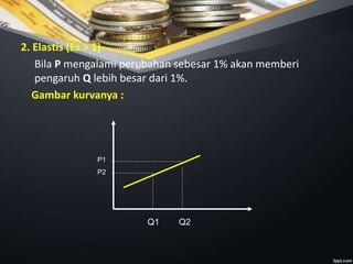 2. Elastis (Es > 1)
Bila P mengalami perubahan sebesar 1% akan memberi
pengaruh Q lebih besar dari 1%.
Gambar kurvanya :
P1
P2
Q1 Q2
 