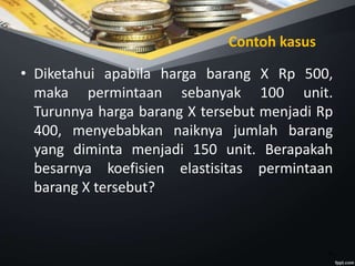 15
Contoh kasus
• Diketahui apabila harga barang X Rp 500,
maka permintaan sebanyak 100 unit.
Turunnya harga barang X tersebut menjadi Rp
400, menyebabkan naiknya jumlah barang
yang diminta menjadi 150 unit. Berapakah
besarnya koefisien elastisitas permintaan
barang X tersebut?
 