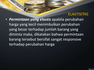 ELASTISITAS
• Permintaan yang elastis apabila perubahan
harga yang kecil menimbulkan perubahan
yang besar terhadap jumlah barang yang
diminta maka, dikatakan bahwa permintaan
barang tersebut bersifat sangat responsive
terhadap perubahan harga
 
