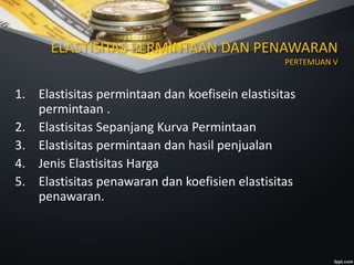 ELASTISITAS PERMINTAAN DAN PENAWARAN
PERTEMUAN V
1. Elastisitas permintaan dan koefisein elastisitas
permintaan .
2. Elastisitas Sepanjang Kurva Permintaan
3. Elastisitas permintaan dan hasil penjualan
4. Jenis Elastisitas Harga
5. Elastisitas penawaran dan koefisien elastisitas
penawaran.
 