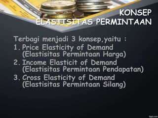 KONSEP
ELASTISITAS PERMINTAAN
Terbagi menjadi 3 konsep,yaitu :
1. Price Elasticity of Demand
(Elastisitas Permintaan Harga)
2. Income Elasticit of Demand
(Elastisitas Permintaan Pendapatan)
3. Cross Elasticity of Demand
(Elastisitas Permintaan Silang)
 