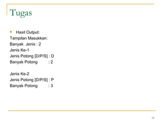 Tugas
 Hasil Output:
Tampilan Masukkan:
Banyak Jenis : 2
Jenis Ke-1
Jenis Potong [D/P/S] : D
Banyak Potong : 2
Jenis Ke-2
Jenis Potong [D/P/S] : P
Banyak Potong : 3
12
 
