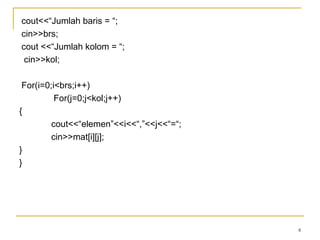 8
cout<<“Jumlah baris = “;
cin>>brs;
cout <<“Jumlah kolom = “;
cin>>kol;
For(i=0;i<brs;i++)
For(j=0;j<kol;j++)
{
cout<<“elemen”<<i<<“,”<<j<<“=“;
cin>>mat[i][j];
}
}
 