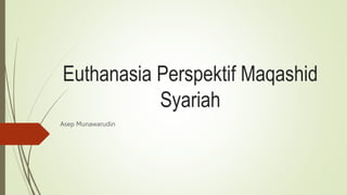 Euthanasia Perspektif Maqashid
Syariah
Asep Munawarudin
 