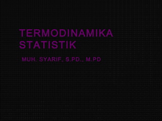TERMODINAMIKA
STATISTIK
MUH. SYARIF, S.PD., M.PD
 