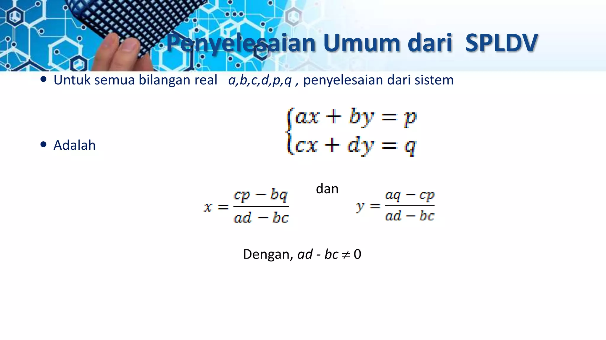Penyelesaian Umum dari SPLDV
 Untuk semua bilangan real a,b,c,d,p,q , penyelesaian dari sistem
 Adalah
dan
Dengan, ad - bc  0
 