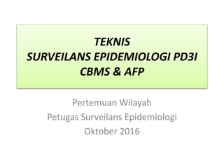 TEKNIS
SURVEILANS EPIDEMIOLOGI PD3I
CBMS & AFP
Pertemuan Wilayah
Petugas Surveilans Epidemiologi
Oktober 2016
 