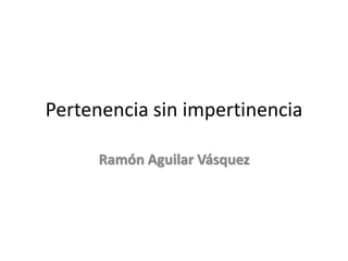 Pertenencia sin impertinencia
Ramón Aguilar Vásquez

 