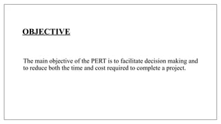OBJECTIVE
The main objective of the PERT is to facilitate decision making and
to reduce both the time and cost required to complete a project.
 
