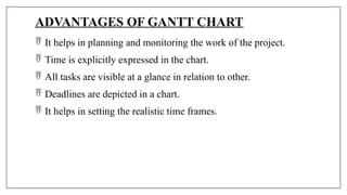 ADVANTAGES OF GANTT CHART
 It helps in planning and monitoring the work of the project.
 Time is explicitly expressed in the chart.
 All tasks are visible at a glance in relation to other.
 Deadlines are depicted in a chart.
 It helps in setting the realistic time frames.
 