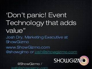 ‘‘Don’t panic! EventDon’t panic! Event
Technology that addsTechnology that adds
value”value”
Josh Dry, Marketing Executive atJosh Dry, Marketing Executive at
ShowGizmoShowGizmo
www.ShowGizmo.comwww.ShowGizmo.com
@showgimo or@showgimo or josh@showgizmo.comjosh@showgizmo.com
@ShowGizmo /@ShowGizmo /
josh@showgizmo.com
 