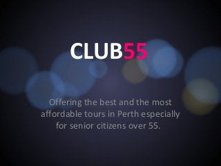 CLUB55 
Offering the best and the most 
affordable tours in Perth especially 
for senior citizens over 55. 
 