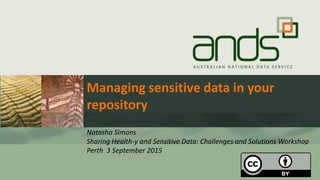 Managing sensitive data in your
repository
Natasha Simons
Sharing Health-y and Sensitive Data: Challenges and Solutions Workshop
Perth 3 September 2015
 