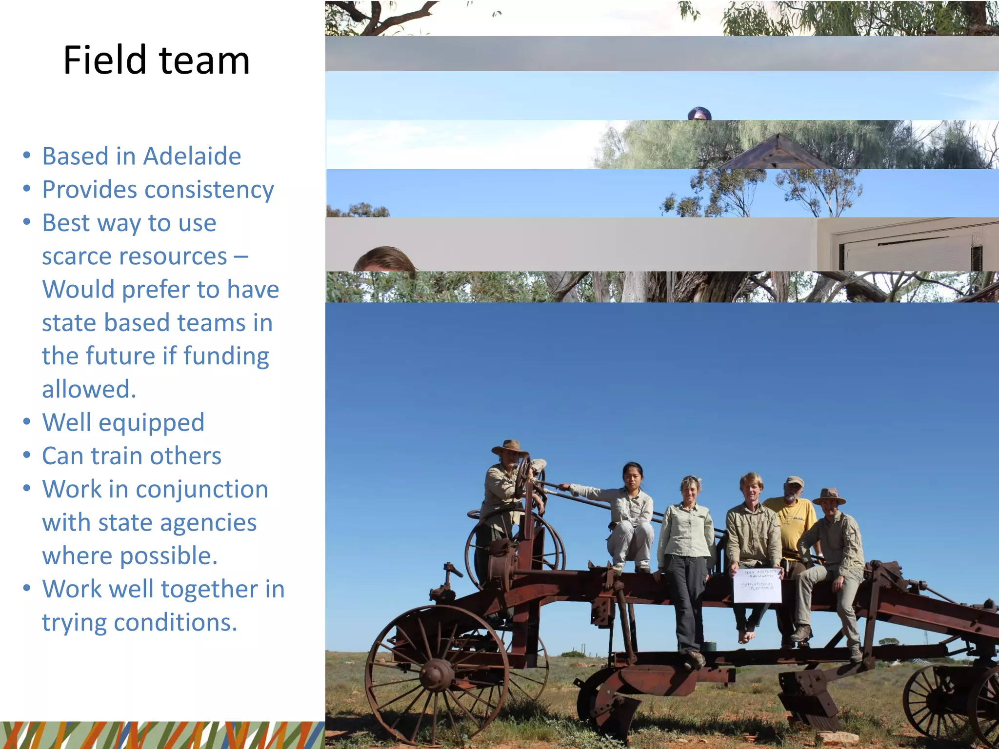 Field team
• Based in Adelaide
• Provides consistency
• Best way to use
scarce resources –
Would prefer to have
state based teams in
the future if funding
allowed.
• Well equipped
• Can train others
• Work in conjunction
with state agencies
where possible.
• Work well together in
trying conditions.
 
