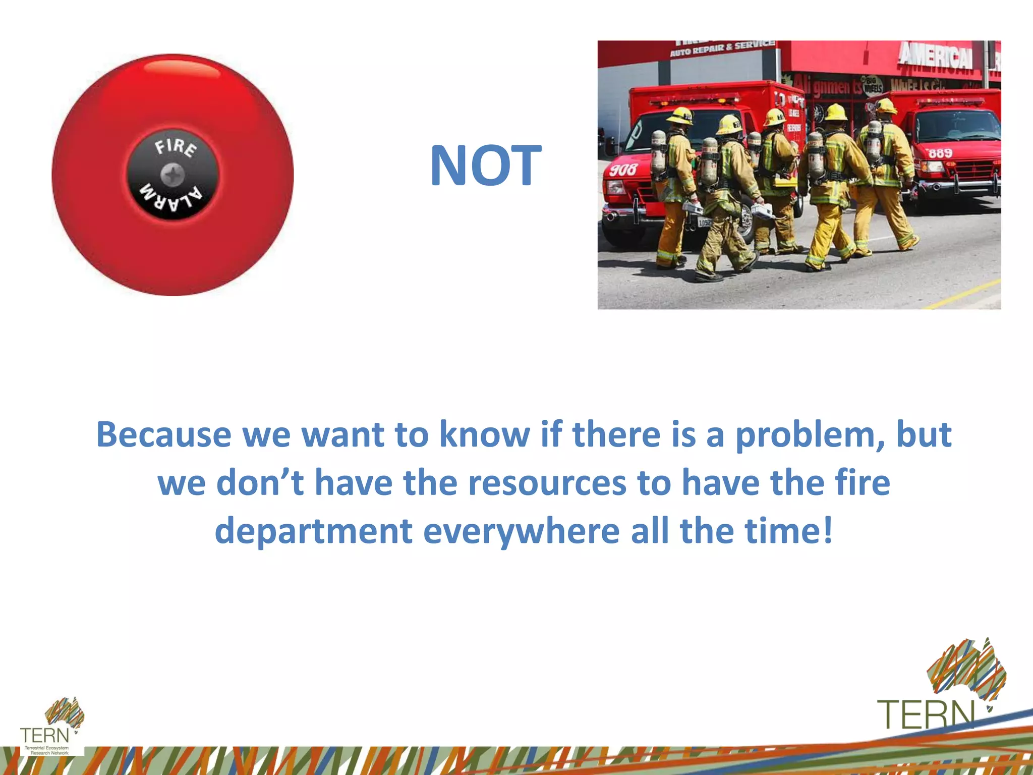 NOT
Because we want to know if there is a problem, but
we don’t have the resources to have the fire
department everywhere all the time!
 