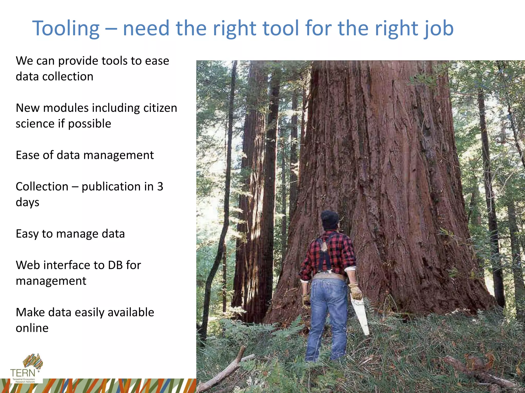 Tooling – need the right tool for the right job
We can provide tools to ease
data collection
New modules including citizen
science if possible
Ease of data management
Collection – publication in 3
days
Easy to manage data
Web interface to DB for
management
Make data easily available
online
 