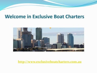 Welcome in Exclusive Boat Charters
http://www.exclusiveboatcharters.com.au
 
