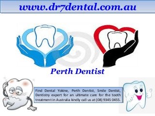 wwwwww..ddrr77ddeennttaall..ccoomm..aauu 
Perth Dentist 
Find Dental Yokine, Perth Dentist, Smile Dentist, 
Dentistry expert for an ultimate care for the tooth 
treatment in Australia kindly call us at (08) 9345 0455. 
Find Dental Yokine, Perth Dentist, Smile Dentist, 
Dentistry expert for an ultimate care for the tooth 
treatment in Australia kindly call us at (08) 9345 0455. 
 