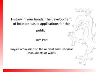 History in your hands: The development of location-based applications for the public   Tom Pert Royal Commission on the Ancient and Historical Monuments of Wales 
