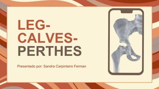 LEG-
CALVES-
PERTHES
Presentado por: Sandra Carpinteiro Ferman
 
