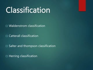 Classification
 Waldenstrom classification
 Catterall classification
 Salter and thompson classification
 Herring classification
 