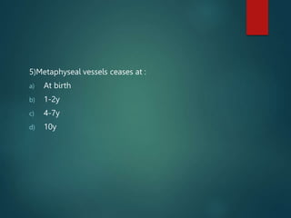 5)Metaphyseal vessels ceases at :
a) At birth
b) 1-2y
c) 4-7y
d) 10y
 