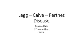 Legg – Calve – Perthes
Disease
Dr. Ahmed Azim
2nd year resident
TUTH
 
