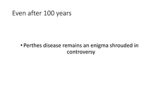 Even after 100 years
•Perthes disease remains an enigma shrouded in
controversy
 