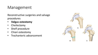 Management
Reconstructive surgeries and salvage
procedures
• Valgus osteotomy
• Cheilectomy
• Shelf procedure
• Chiari osteotomy
• Trochanteric advancement
 