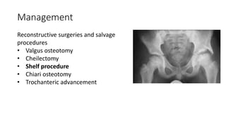 Management
Reconstructive surgeries and salvage
procedures
• Valgus osteotomy
• Cheilectomy
• Shelf procedure
• Chiari osteotomy
• Trochanteric advancement
 