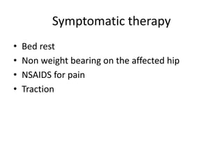 Symptomatic therapy
• Bed rest
• Non weight bearing on the affected hip
• NSAIDS for pain
• Traction
 