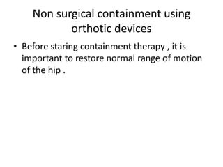 Non surgical containment using
orthotic devices
• Before staring containment therapy , it is
important to restore normal range of motion
of the hip .
 